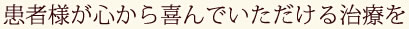 患者様が心から喜んでいただける治療を