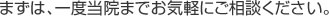 まずは、一度当院までお気軽にご相談ください。