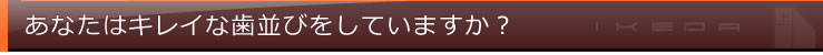 あなたはキレイな歯並びをしていますか？