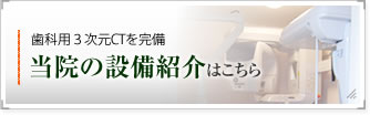 歯科用3次元CTを完備　当院の設備紹介はこちら